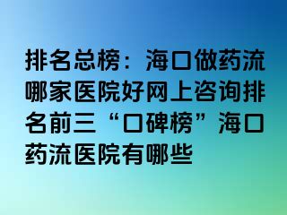 排名總榜：?？谧鏊幜髂募裔t(yī)院好網(wǎng)上咨詢排名前三“口碑榜”?？谒幜麽t(yī)院有哪些