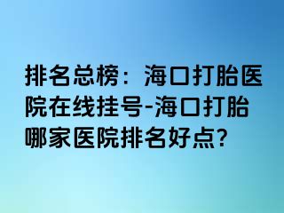 排名總榜：?？诖蛱メt(yī)院在線掛號-海口打胎哪家醫(yī)院排名好點？