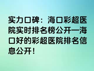 實(shí)力口碑：?？诓食t(yī)院實(shí)時(shí)排名榜公開(kāi)—海口好的彩超醫(yī)院排名信息公開(kāi)！