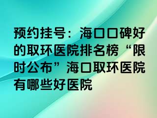 預(yù)約掛號(hào)：?？诳诒玫娜…h(huán)醫(yī)院排名榜“限時(shí)公布”海口取環(huán)醫(yī)院有哪些好醫(yī)院