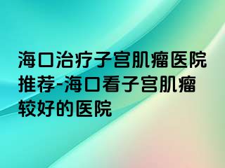 海口治療子宮肌瘤醫(yī)院推薦-?？诳醋訉m肌瘤較好的醫(yī)院