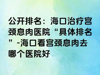 公開排名：?？谥委煂m頸息肉醫(yī)院“具體排名”-海口看宮頸息肉去哪個醫(yī)院好