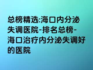 總榜精選:海口內(nèi)分泌失調(diào)醫(yī)院-排名總榜-?？谥委焹?nèi)分泌失調(diào)好的醫(yī)院