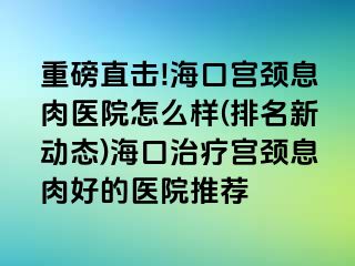 重磅直擊!?？趯m頸息肉醫(yī)院怎么樣(排名新動態(tài))?？谥委煂m頸息肉好的醫(yī)院推薦