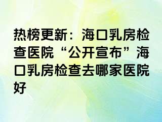 熱榜更新：海口乳房檢查醫(yī)院“公開宣布”?？谌榉繖z查去哪家醫(yī)院好