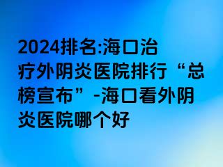 2024排名:海口治療外陰炎醫(yī)院排行“總榜宣布”-?？诳赐怅幯揍t(yī)院哪個好