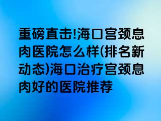 重磅直擊!?？趯m頸息肉醫(yī)院怎么樣(排名新動態(tài))?？谥委煂m頸息肉好的醫(yī)院推薦