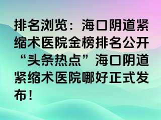 排名瀏覽：海口陰道緊縮術(shù)醫(yī)院金榜排名公開“頭條熱點(diǎn)”?？陉幍谰o縮術(shù)醫(yī)院哪好正式發(fā)布！