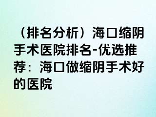 （排名分析）海口縮陰手術醫(yī)院排名-優(yōu)選推薦：?？谧隹s陰手術好的醫(yī)院