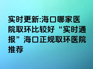 實時更新:海口哪家醫(yī)院取環(huán)比較好“實時通報”?？谡?guī)取環(huán)醫(yī)院推薦