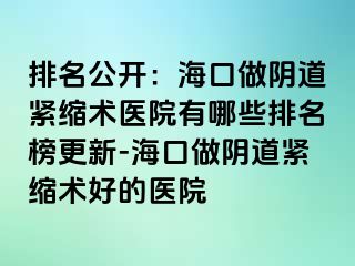 排名公開：?？谧鲫幍谰o縮術(shù)醫(yī)院有哪些排名榜更新-海口做陰道緊縮術(shù)好的醫(yī)院