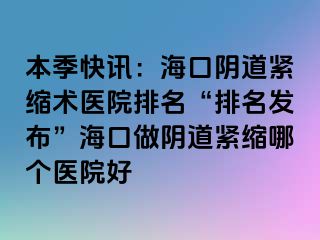 本季快訊：?？陉幍谰o縮術醫(yī)院排名“排名發(fā)布”?？谧鲫幍谰o縮哪個醫(yī)院好