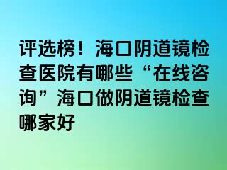 評選榜！海口陰道鏡檢查醫(yī)院有哪些“在線咨詢”?？谧鲫幍犁R檢查哪家好