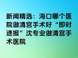 新聞精選：?？谀膫€(gè)醫(yī)院做清宮手術(shù)好“即時(shí)速報(bào)”沈?qū)I(yè)做清宮手術(shù)醫(yī)院