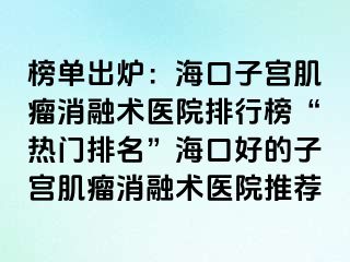 榜單出爐：?？谧訉m肌瘤消融術(shù)醫(yī)院排行榜“熱門排名”?？诤玫淖訉m肌瘤消融術(shù)醫(yī)院推薦