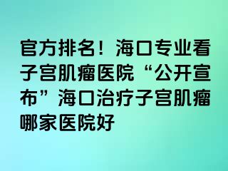 官方排名！?？趯I(yè)看子宮肌瘤醫(yī)院“公開宣布”海口治療子宮肌瘤哪家醫(yī)院好