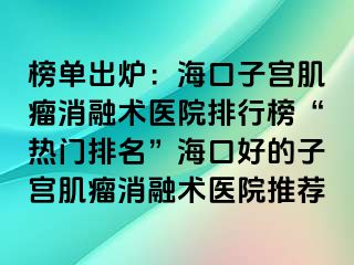 榜單出爐：?？谧訉m肌瘤消融術(shù)醫(yī)院排行榜“熱門排名”?？诤玫淖訉m肌瘤消融術(shù)醫(yī)院推薦