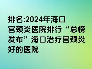 排名:2024年海口宮頸炎醫(yī)院排行“總榜發(fā)布”?？谥委煂m頸炎好的醫(yī)院