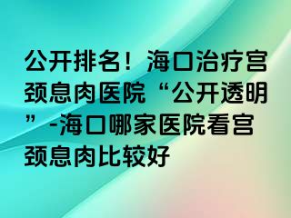 公開排名！?？谥委煂m頸息肉醫(yī)院“公開透明”-?？谀募裔t(yī)院看宮頸息肉比較好