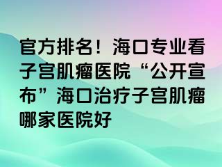 官方排名！?？趯I(yè)看子宮肌瘤醫(yī)院“公開宣布”海口治療子宮肌瘤哪家醫(yī)院好