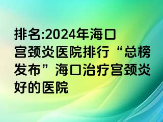 排名:2024年?？趯m頸炎醫(yī)院排行“總榜發(fā)布”海口治療宮頸炎好的醫(yī)院