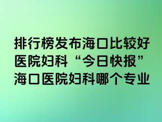 排行榜發(fā)布?？诒容^好醫(yī)院婦科“今日快報(bào)”海口醫(yī)院婦科哪個(gè)專業(yè)