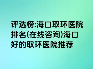 評選榜:?？谌…h(huán)醫(yī)院排名(在線咨詢)?？诤玫娜…h(huán)醫(yī)院推薦