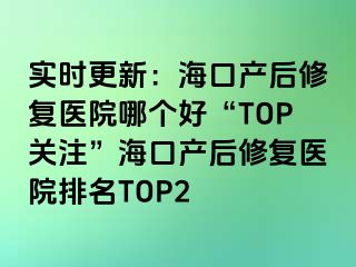 實時更新：?？诋a后修復醫(yī)院哪個好“TOP關注”?？诋a后修復醫(yī)院排名TOP2