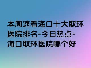 本周速看?？谑笕…h(huán)醫(yī)院排名-今日熱點-海口取環(huán)醫(yī)院哪個好