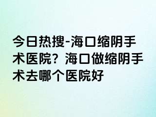 今日熱搜-?？诳s陰手術(shù)醫(yī)院？?？谧隹s陰手術(shù)去哪個醫(yī)院好