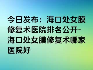 今日發(fā)布：海口處女膜修復(fù)術(shù)醫(yī)院排名公開-海口處女膜修復(fù)術(shù)哪家醫(yī)院好