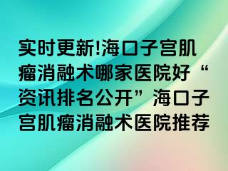 實時更新!?？谧訉m肌瘤消融術(shù)哪家醫(yī)院好“資訊排名公開”?？谧訉m肌瘤消融術(shù)醫(yī)院推薦