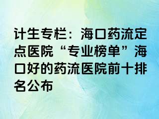 計生專欄：海口藥流定點(diǎn)醫(yī)院“專業(yè)榜單”?？诤玫乃幜麽t(yī)院前十排名公布