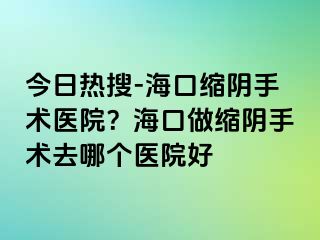 今日熱搜-?？诳s陰手術(shù)醫(yī)院？?？谧隹s陰手術(shù)去哪個醫(yī)院好