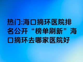 熱門:?？谡h(huán)醫(yī)院排名公開“榜單刷新”?？谡h(huán)去哪家醫(yī)院好