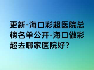 更新-?？诓食t(yī)院總榜名單公開-?？谧霾食ツ募裔t(yī)院好？