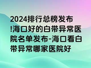 2024排行總榜發(fā)布!?？诤玫陌讕М惓ａt(yī)院名單發(fā)布-海口看白帶異常哪家醫(yī)院好