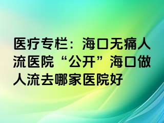 醫(yī)療專欄：海口無痛人流醫(yī)院“公開”?？谧鋈肆魅ツ募裔t(yī)院好