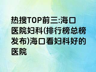 熱搜TOP前三:?？卺t(yī)院婦科(排行榜總榜發(fā)布)?？诳磱D科好的醫(yī)院