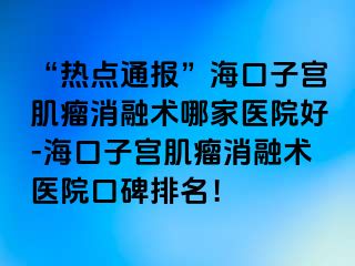 “熱點(diǎn)通報(bào)”?？谧訉m肌瘤消融術(shù)哪家醫(yī)院好-海口子宮肌瘤消融術(shù)醫(yī)院口碑排名！