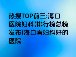 熱搜TOP前三:海口醫(yī)院婦科(排行榜總榜發(fā)布)?？诳磱D科好的醫(yī)院