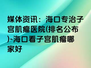 媒體資訊：?？趯Ｖ巫訉m肌瘤醫(yī)院(排名公布)-?？诳醋訉m肌瘤哪家好