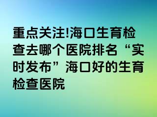 重點(diǎn)關(guān)注!?？谏龣z查去哪個(gè)醫(yī)院排名“實(shí)時(shí)發(fā)布”?？诤玫纳龣z查醫(yī)院