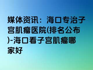 媒體資訊：?？趯Ｖ巫訉m肌瘤醫(yī)院(排名公布)-?？诳醋訉m肌瘤哪家好