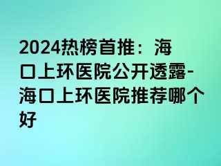 2024熱榜首推：?？谏檄h(huán)醫(yī)院公開透露-?？谏檄h(huán)醫(yī)院推薦哪個(gè)好