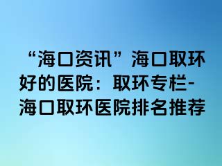 “?？谫Y訊”?？谌…h(huán)好的醫(yī)院：取環(huán)專欄-?？谌…h(huán)醫(yī)院排名推薦