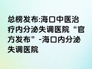 總榜發(fā)布:海口中醫(yī)治療內(nèi)分泌失調(diào)醫(yī)院“官方發(fā)布”-?？趦?nèi)分泌失調(diào)醫(yī)院