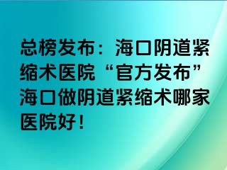 總榜發(fā)布：海口陰道緊縮術(shù)醫(yī)院“官方發(fā)布”?？谧鲫幍谰o縮術(shù)哪家醫(yī)院好！