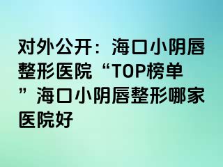 對外公開：海口小陰唇整形醫(yī)院“TOP榜單”?？谛￡幋秸文募裔t(yī)院好