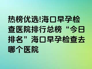 熱榜優(yōu)選!?？谠缭袡z查醫(yī)院排行總榜“今日排名”?？谠缭袡z查去哪個醫(yī)院